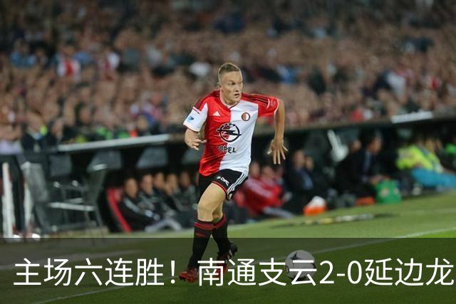 主场六连胜！南通支云2-0延边龙鼎距榜首1分 卡卢卢罗歆破门