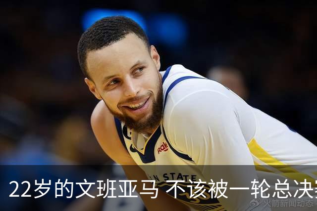 22岁的文班亚马 不该被一轮总决赛定义